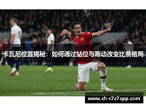 卡瓦尼位置揭秘：如何通过站位与跑动改变比赛格局
