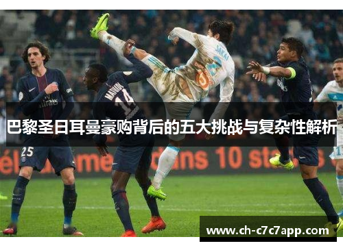 巴黎圣日耳曼豪购背后的五大挑战与复杂性解析 巴黎圣日耳曼豪购背后的五大挑战与复杂性解析