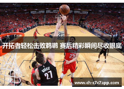 开拓者轻松击败鹈鹕 赛后精彩瞬间尽收眼底