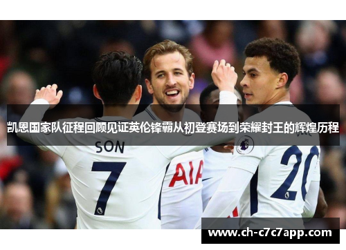 凯恩国家队征程回顾见证英伦锋霸从初登赛场到荣耀封王的辉煌历程