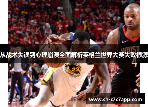 从战术失误到心理崩溃全面解析英格兰世界大赛失败根源 从战术失误到心理崩溃全面解析英格兰世界大赛失败根源