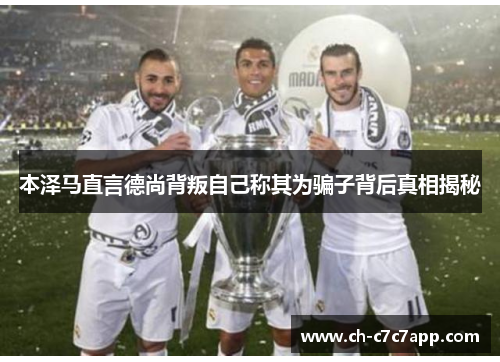 本泽马直言德尚背叛自己称其为骗子背后真相揭秘