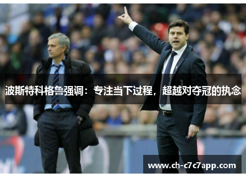 波斯特科格鲁强调：专注当下过程，超越对夺冠的执念