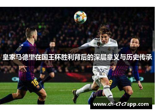 皇家马德里在国王杯胜利背后的深层意义与历史传承 皇家马德里在国王杯胜利背后的深层意义与历史传承
