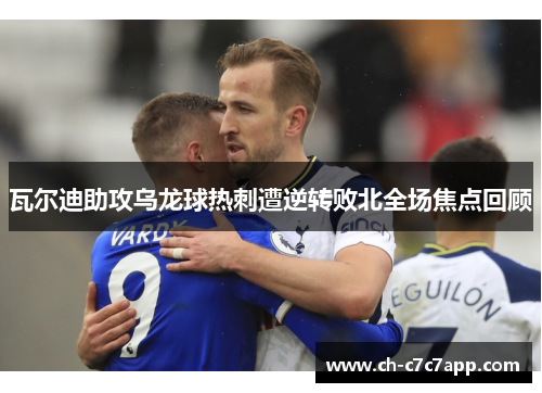 瓦尔迪助攻乌龙球热刺遭逆转败北全场焦点回顾 瓦尔迪助攻乌龙球热刺遭逆转败北全场焦点回顾