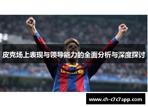 皮克场上表现与领导能力的全面分析与深度探讨 皮克场上表现与领导能力的全面分析与深度探讨