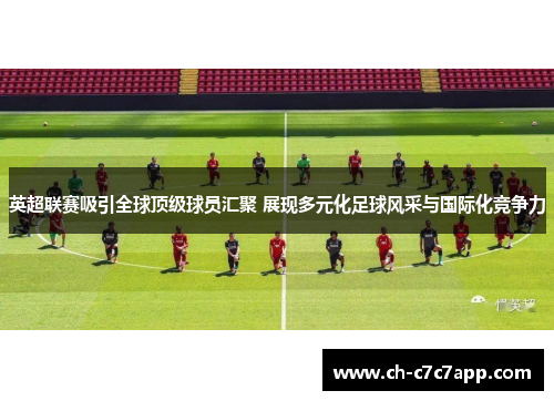 英超联赛吸引全球顶级球员汇聚 展现多元化足球风采与国际化竞争力 英超联赛吸引全球顶级球员汇聚 展现多元化足球风采与国际化竞争力