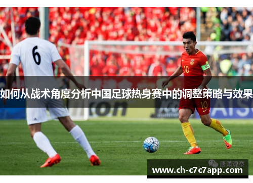 如何从战术角度分析中国足球热身赛中的调整策略与效果