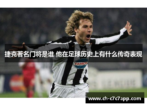 捷克著名门将是谁 他在足球历史上有什么传奇表现 捷克著名门将是谁 他在足球历史上有什么传奇表现