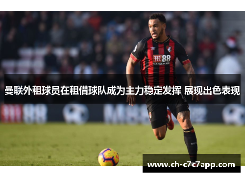 曼联外租球员在租借球队成为主力稳定发挥 展现出色表现 曼联外租球员在租借球队成为主力稳定发挥 展现出色表现