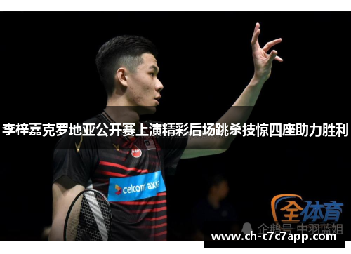 李梓嘉克罗地亚公开赛上演精彩后场跳杀技惊四座助力胜利