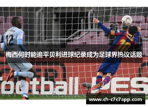 梅西何时能追平贝利进球纪录成为足球界热议话题 梅西何时能追平贝利进球纪录成为足球界热议话题