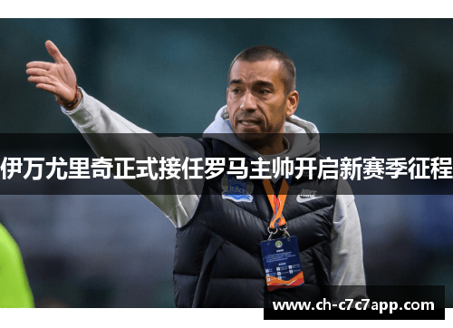 伊万尤里奇正式接任罗马主帅开启新赛季征程 伊万尤里奇正式接任罗马主帅开启新赛季征程