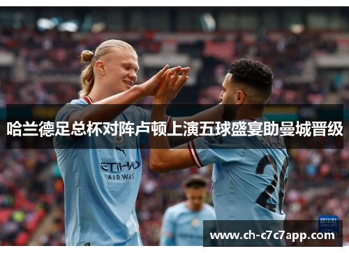 哈兰德足总杯对阵卢顿上演五球盛宴助曼城晋级
