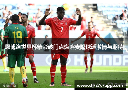 恩博洛世界杯精彩破门点燃喀麦隆球迷激情与期待