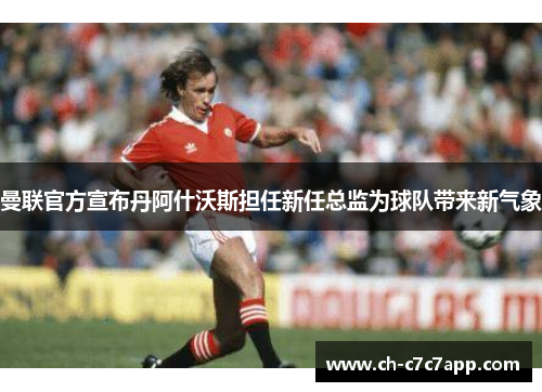 曼联官方宣布丹阿什沃斯担任新任总监为球队带来新气象 曼联官方宣布丹阿什沃斯担任新任总监为球队带来新气象