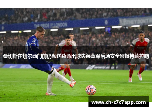 桑切斯在切尔西门前仍频送致命出球失误蓝军后场安全警报持续拉响 桑切斯在切尔西门前仍频送致命出球失误蓝军后场安全警报持续拉响
