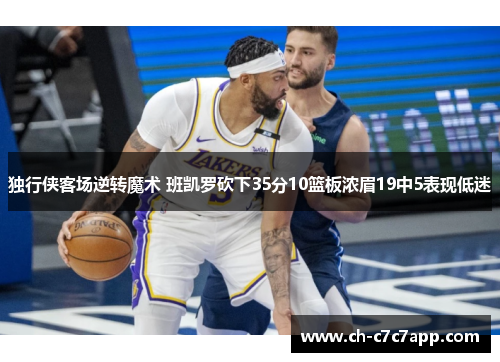 独行侠客场逆转魔术 班凯罗砍下35分10篮板浓眉19中5表现低迷