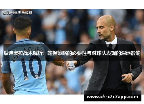 瓜迪奥拉战术解析:轮换策略的必要性与对球队表现的深远影响 瓜迪奥拉战术解析:轮换策略的必要性与对球队表现的深远影响