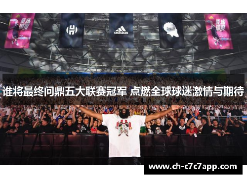 谁将最终问鼎五大联赛冠军 点燃全球球迷激情与期待