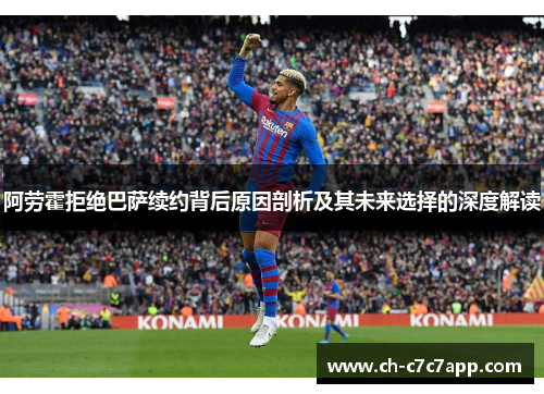 阿劳霍拒绝巴萨续约背后原因剖析及其未来选择的深度解读