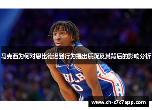 马克西为何对恩比德迟到行为提出质疑及其背后的影响分析 马克西为何对恩比德迟到行为提出质疑及其背后的影响分析